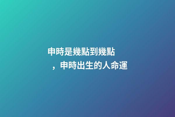 申時是幾點到幾點，申時出生的人命運